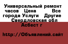 Универсальный ремонт часов › Цена ­ 100 - Все города Услуги » Другие   . Свердловская обл.,Асбест г.